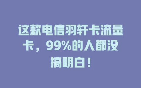 这款电信羽轩卡流量卡，99%的人都没搞明白！