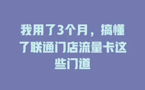我用了3个月，搞懂了联通门店流量卡这些门道