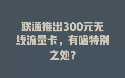 联通推出300元无线流量卡，有啥特别之处？