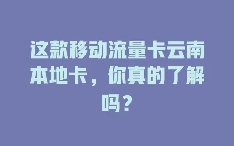 这款移动流量卡云南本地卡，你真的了解吗？