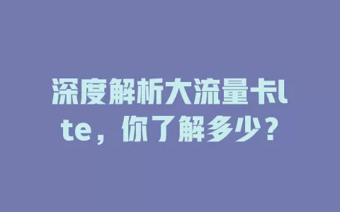 深度解析大流量卡lte，你了解多少？