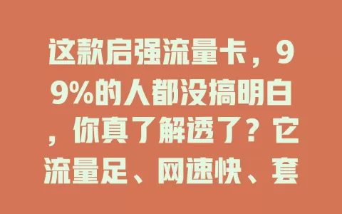这款启强流量卡，99%的人都没搞明白，你真了解透了？它流量足、网速快、套餐合理，想发挥优势得深入了解，掌握窍门，让它为生活工作带来便捷高效网络体验