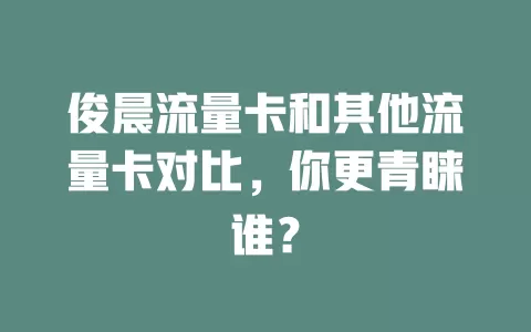 俊晨流量卡和其他流量卡对比，你更青睐谁？
