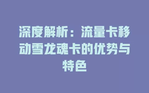 深度解析：流量卡移动雪龙魂卡的优势与特色