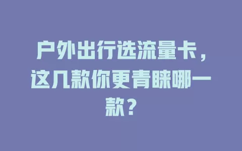 户外出行选流量卡，这几款你更青睐哪一款？