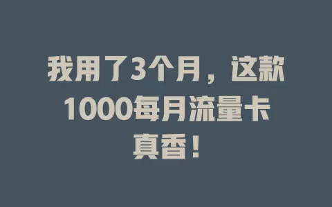 我用了3个月，这款1000每月流量卡真香！