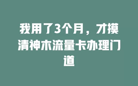 我用了3个月，才摸清神木流量卡办理门道