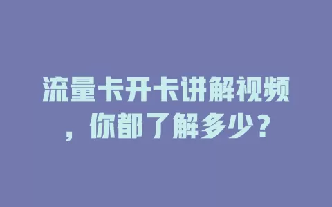 流量卡开卡讲解视频，你都了解多少？