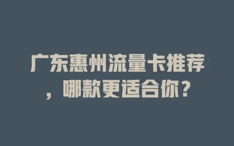 广东惠州流量卡推荐，哪款更适合你？