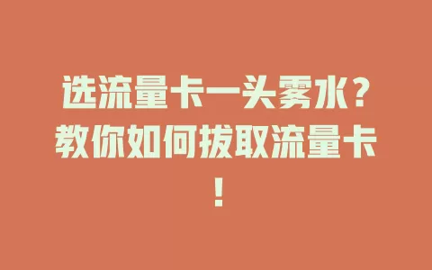 选流量卡一头雾水？教你如何拔取流量卡！
