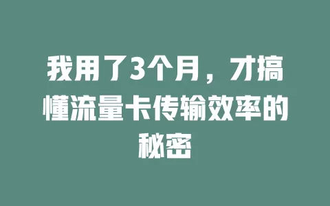 我用了3个月，才搞懂流量卡传输效率的秘密