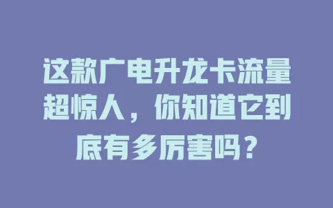 这款广电升龙卡流量超惊人，你知道它到底有多厉害吗？