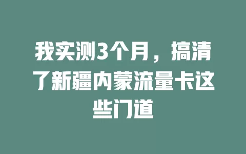 我实测3个月，搞清了新疆内蒙流量卡这些门道