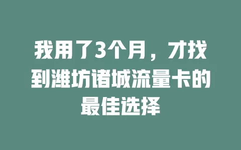 我用了3个月，才找到潍坊诸城流量卡的最佳选择