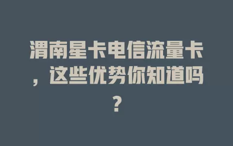 渭南星卡电信流量卡，这些优势你知道吗？