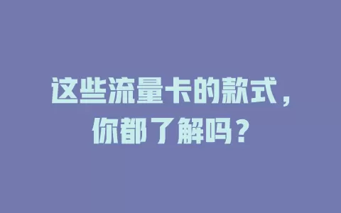 这些流量卡的款式，你都了解吗？