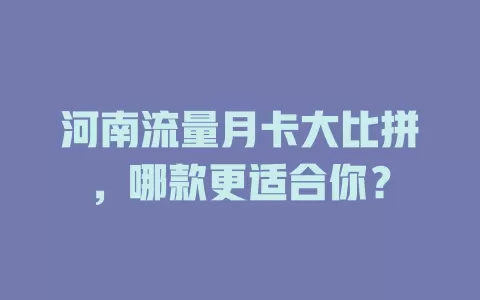 河南流量月卡大比拼，哪款更适合你？