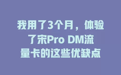 我用了3个月，体验了宋Pro DM流量卡的这些优缺点
