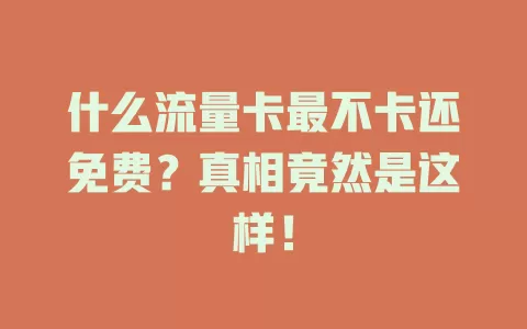 什么流量卡最不卡还免费？真相竟然是这样！