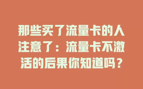 那些买了流量卡的人注意了：流量卡不激活的后果你知道吗？
