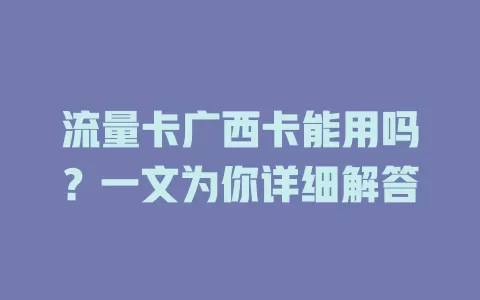 流量卡广西卡能用吗？一文为你详细解答