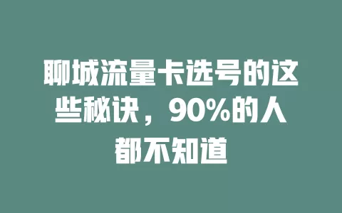 聊城流量卡选号的这些秘诀，90%的人都不知道