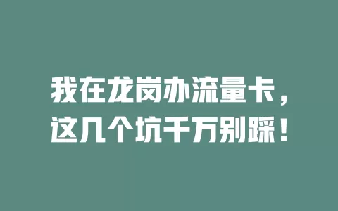 我在龙岗办流量卡，这几个坑千万别踩！