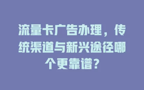流量卡广告办理，传统渠道与新兴途径哪个更靠谱？