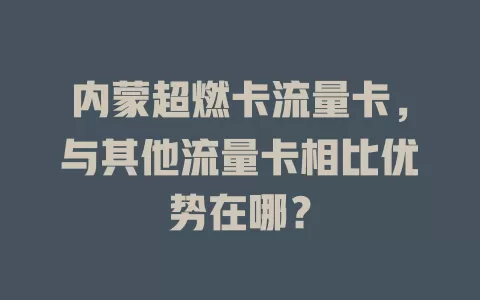 内蒙超燃卡流量卡，与其他流量卡相比优势在哪？