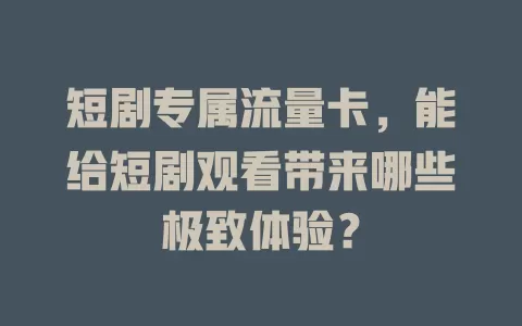 短剧专属流量卡，能给短剧观看带来哪些极致体验？