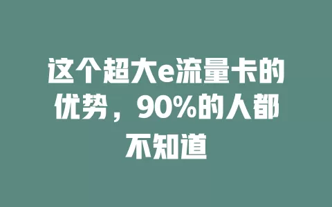 这个超大e流量卡的优势，90%的人都不知道
