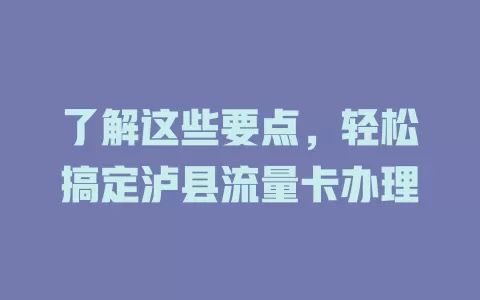 了解这些要点，轻松搞定泸县流量卡办理