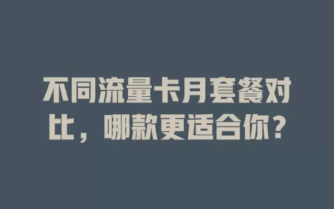 不同流量卡月套餐对比，哪款更适合你？