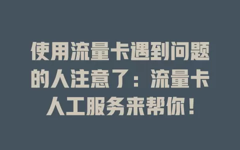 使用流量卡遇到问题的人注意了：流量卡人工服务来帮你！