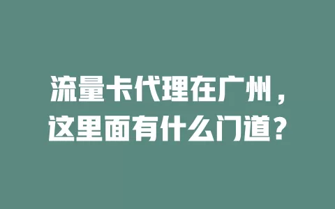 流量卡代理在广州，这里面有什么门道？