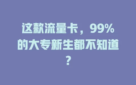 这款流量卡，99%的大专新生都不知道？