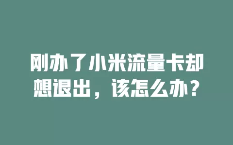 刚办了小米流量卡却想退出，该怎么办？