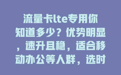 流量卡lte专用你知道多少？优势明显，速升且稳，适合移动办公等人群，选时关注覆盖和套餐，畅享精彩移动网络
