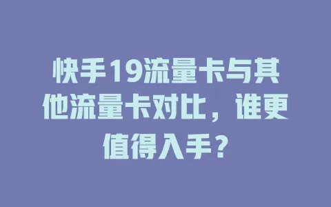 快手19流量卡与其他流量卡对比，谁更值得入手？