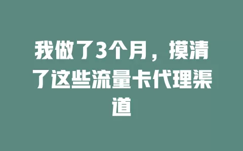 我做了3个月，摸清了这些流量卡代理渠道
