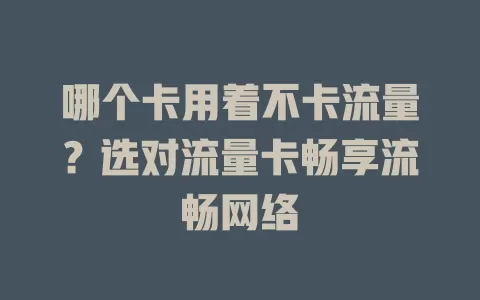 哪个卡用着不卡流量？选对流量卡畅享流畅网络