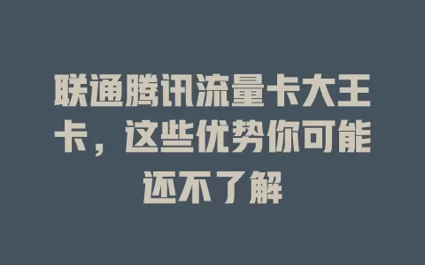 联通腾讯流量卡大王卡，这些优势你可能还不了解