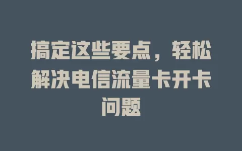 搞定这些要点，轻松解决电信流量卡开卡问题