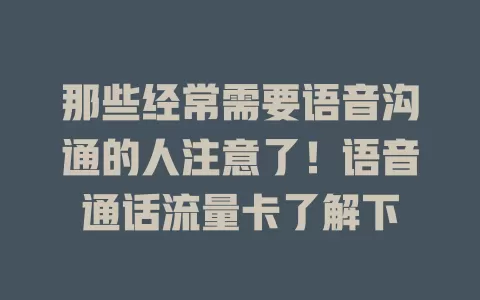 那些经常需要语音沟通的人注意了！语音通话流量卡了解下