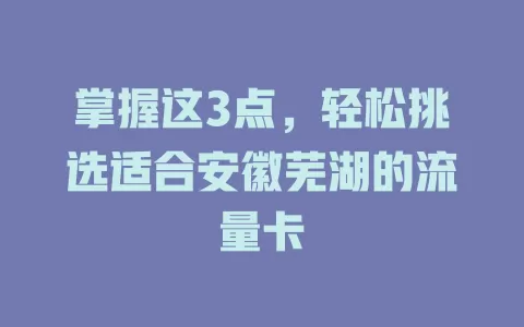 掌握这3点，轻松挑选适合安徽芜湖的流量卡