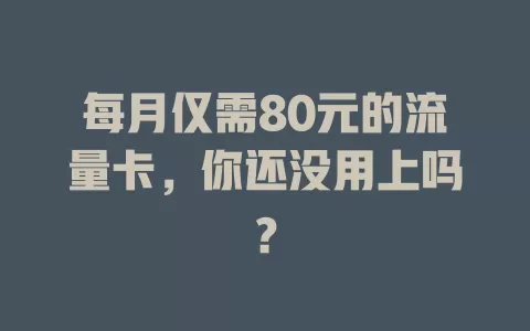 每月仅需80元的流量卡，你还没用上吗？