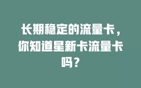 长期稳定的流量卡，你知道星新卡流量卡吗？