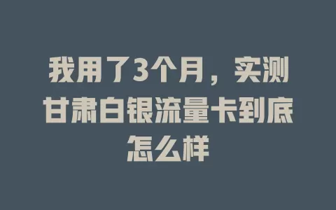 我用了3个月，实测甘肃白银流量卡到底怎么样