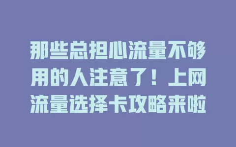 那些总担心流量不够用的人注意了！上网流量选择卡攻略来啦