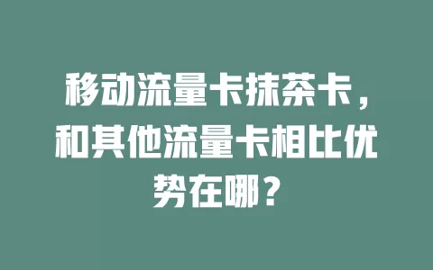 移动流量卡抹茶卡，和其他流量卡相比优势在哪？
